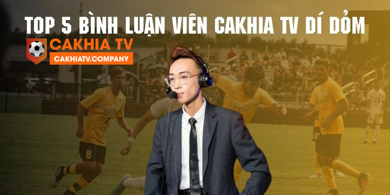 Điểm danh top 5 bình luận viên dí dỏm nhất Cakhia TV