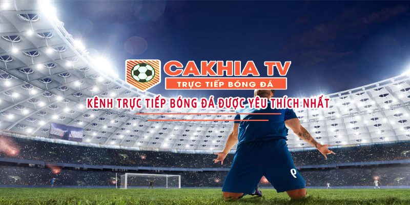 Giới thiệu Cakhia TV - Nền tảng phát sóng bóng đá hàng đầu Việt Nam