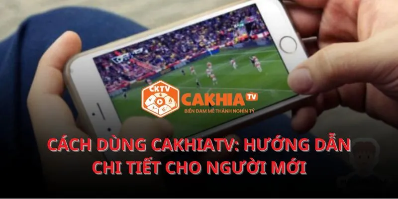 Cách dùng Cakhiatv: Hướng dẫn chi tiết cho người mới